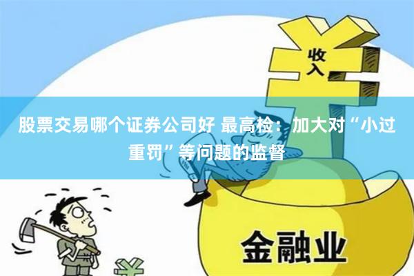 股票交易哪个证券公司好 最高检：加大对“小过重罚”等问题的监督