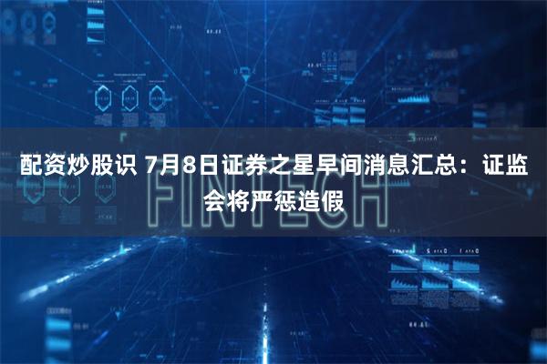 配资炒股识 7月8日证券之星早间消息汇总：证监会将严惩造假