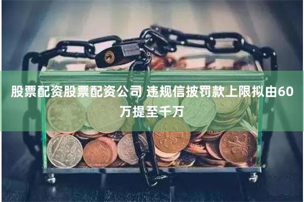 股票配资股票配资公司 违规信披罚款上限拟由60万提至千万