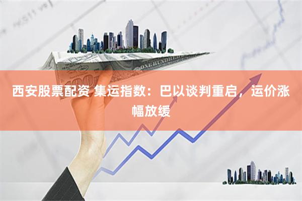 西安股票配资 集运指数：巴以谈判重启，运价涨幅放缓