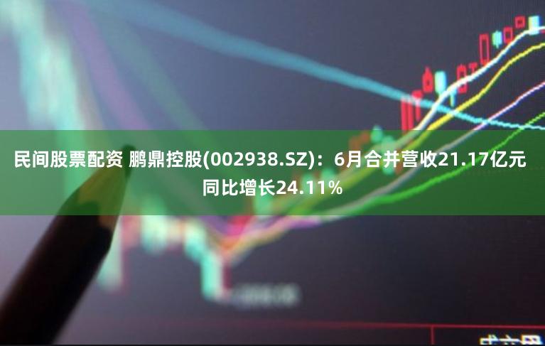 民间股票配资 鹏鼎控股(002938.SZ)：6月合并营收21.17亿元 同比增长24.11%