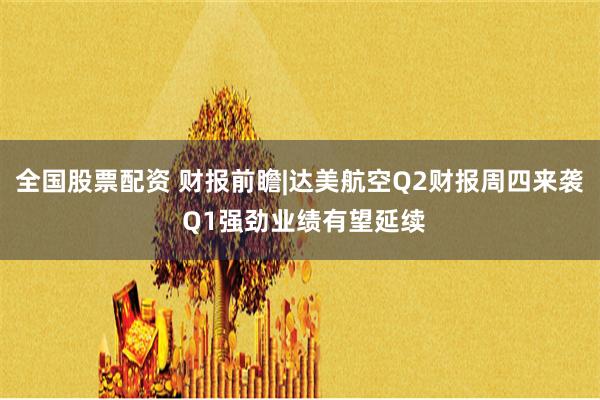 全国股票配资 财报前瞻|达美航空Q2财报周四来袭 Q1强劲业绩有望延续