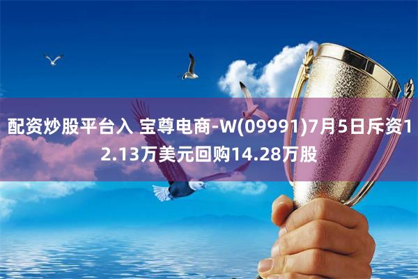 配资炒股平台入 宝尊电商-W(09991)7月5日斥资12.13万美元回购14.28万股