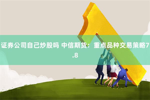 证券公司自己炒股吗 中信期货：重点品种交易策略7.8