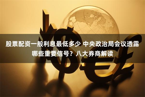 股票配资一般利息最低多少 中央政治局会议透露哪些重要信号？八大券商解读