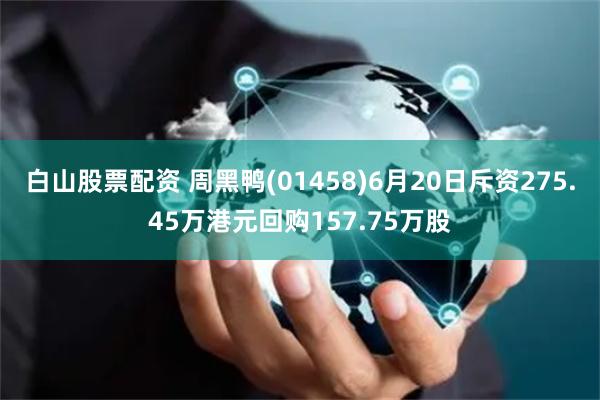 白山股票配资 周黑鸭(01458)6月20日斥资275.45万港元回购157.75万股