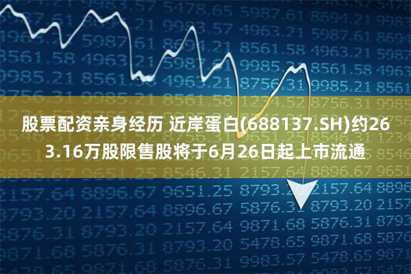 股票配资亲身经历 近岸蛋白(688137.SH)约263.16万股限售股将于6月26日起上市流通