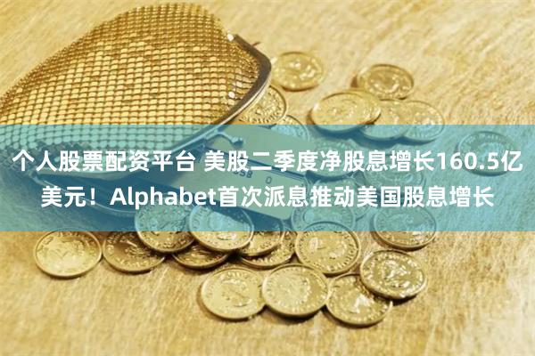 个人股票配资平台 美股二季度净股息增长160.5亿美元！Alphabet首次派息推动美国股息增长