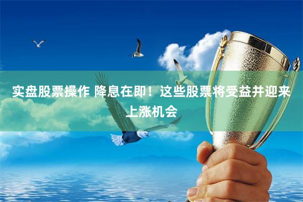 实盘股票操作 降息在即！这些股票将受益并迎来上涨机会