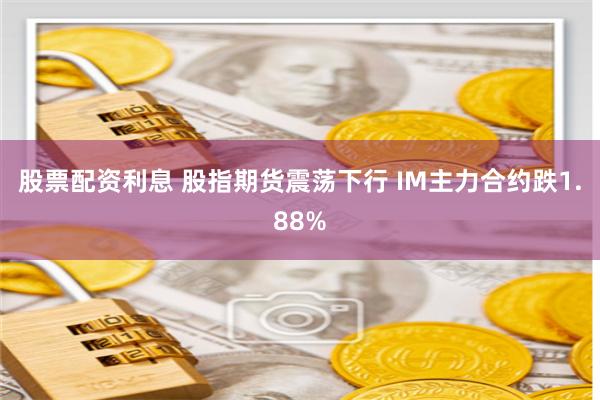 股票配资利息 股指期货震荡下行 IM主力合约跌1.88%