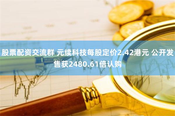 股票配资交流群 元续科技每股定价2.42港元 公开发售获2480.61倍认购