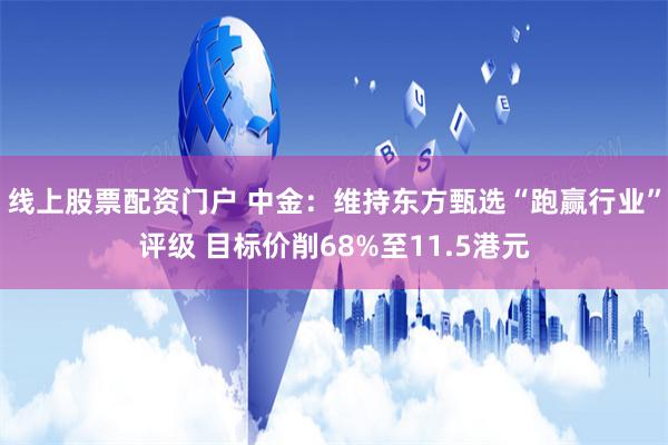 线上股票配资门户 中金：维持东方甄选“跑赢行业”评级 目标价削68%至11.5港元