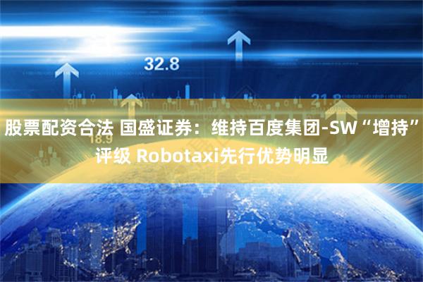 股票配资合法 国盛证券：维持百度集团-SW“增持”评级 Robotaxi先行优势明显