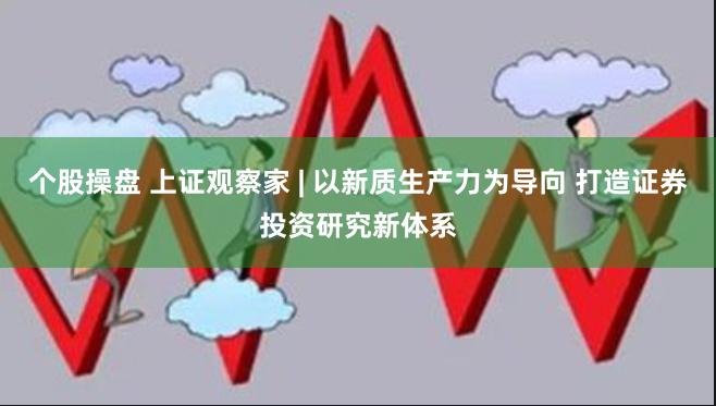 个股操盘 上证观察家 | 以新质生产力为导向 打造证券投资研究新体系