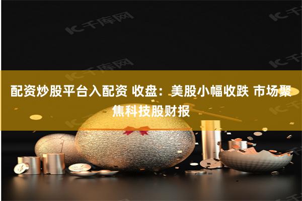 配资炒股平台入配资 收盘：美股小幅收跌 市场聚焦科技股财报