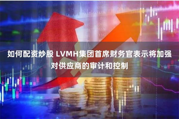 如何配资炒股 LVMH集团首席财务官表示将加强对供应商的审计和控制