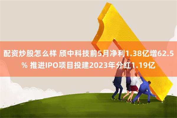 配资炒股怎么样 颀中科技前5月净利1.38亿增62.5% 推进IPO项目投建2023年分红1.19亿