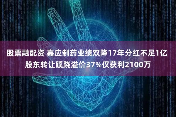 股票融配资 嘉应制药业绩双降17年分红不足1亿 股东转让蹊跷溢价37%仅获利2100万