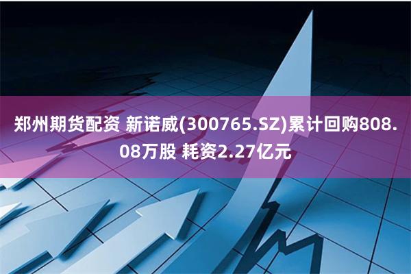 郑州期货配资 新诺威(300765.SZ)累计回购808.08万股 耗资2.27亿元