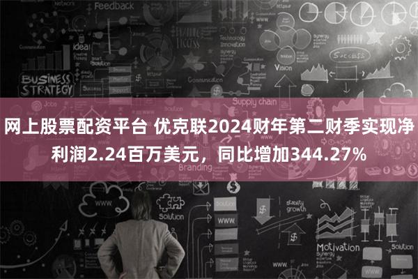 网上股票配资平台 优克联2024财年第二财季实现净利润2.24百万美元，同比增加344.27%