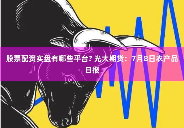 股票配资实盘有哪些平台? 光大期货：7月8日农产品日报