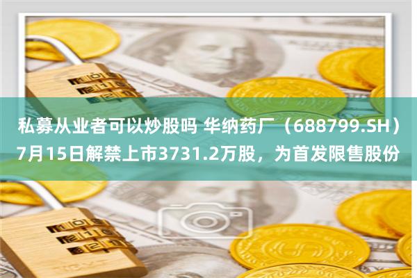 私募从业者可以炒股吗 华纳药厂（688799.SH）7月15日解禁上市3731.2万股，为首发限售股份