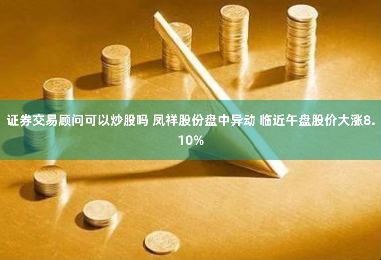 证券交易顾问可以炒股吗 凤祥股份盘中异动 临近午盘股价大涨8.10%