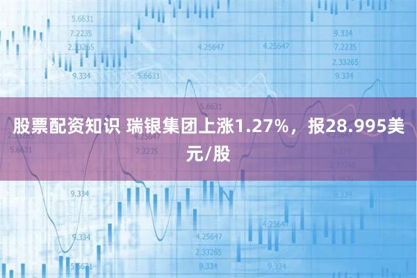 股票配资知识 瑞银集团上涨1.27%，报28.995美元/股