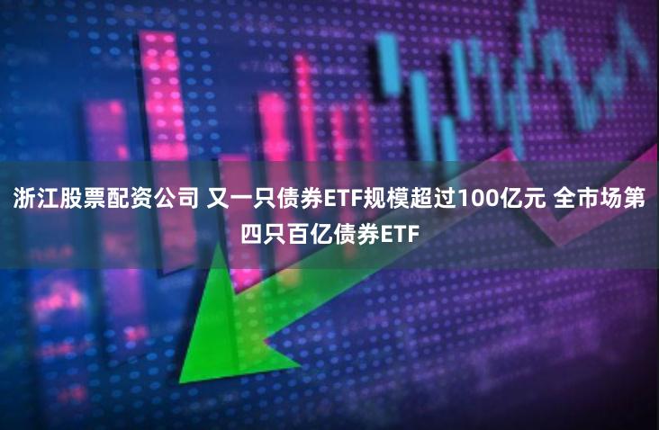 浙江股票配资公司 又一只债券ETF规模超过100亿元 全市场第四只百亿债券ETF