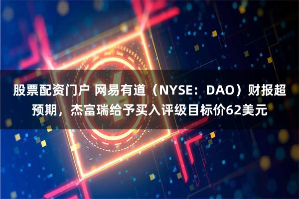 股票配资门户 网易有道（NYSE：DAO）财报超预期，杰富瑞给予买入评级目标价62美元