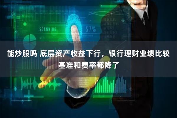 能炒股吗 底层资产收益下行，银行理财业绩比较基准和费率都降了