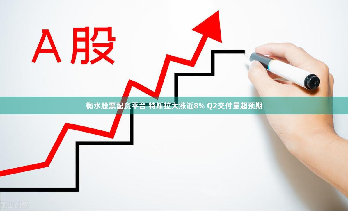 衡水股票配资平台 特斯拉大涨近8% Q2交付量超预期