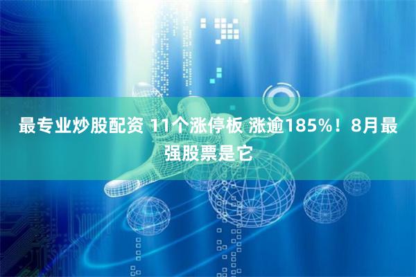 最专业炒股配资 11个涨停板 涨逾185%！8月最强股票是它