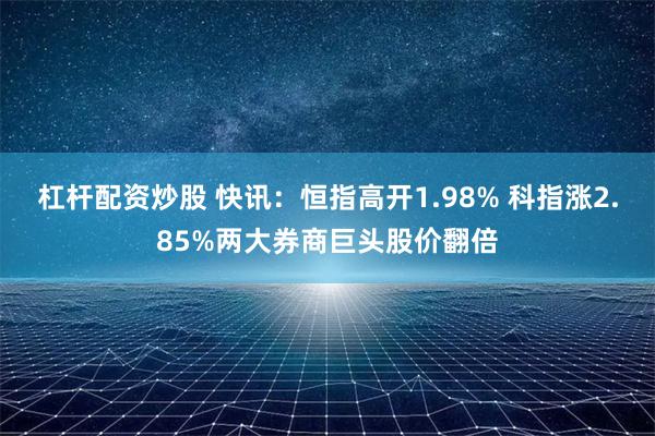 杠杆配资炒股 快讯：恒指高开1.98% 科指涨2.85%两大券商巨头股价翻倍