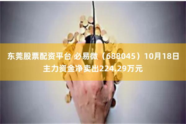 东莞股票配资平台 必易微（688045）10月18日主力资金净卖出224.29万元