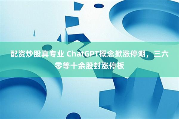 配资炒股真专业 ChatGPT概念掀涨停潮，三六零等十余股封涨停板