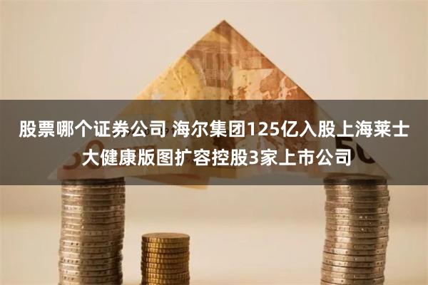 股票哪个证券公司 海尔集团125亿入股上海莱士 大健康版图扩容控股3家上市公司