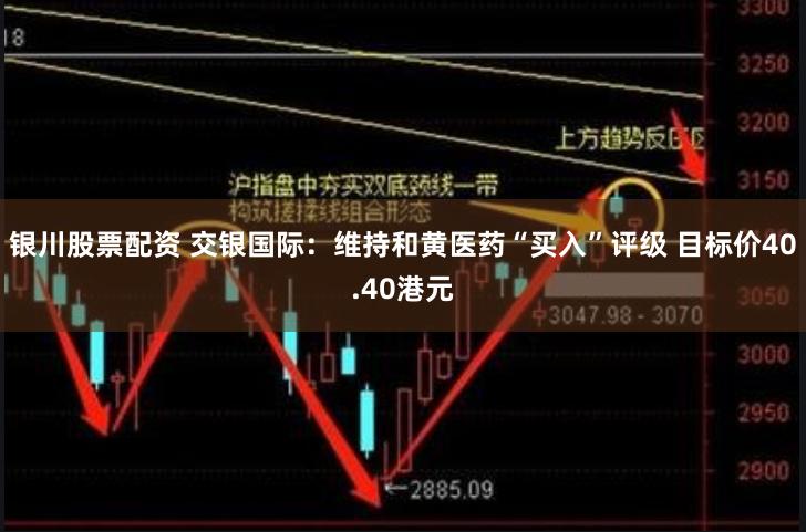 银川股票配资 交银国际：维持和黄医药“买入”评级 目标价40.40港元