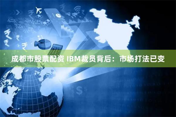 成都市股票配资 IBM裁员背后：市场打法已变