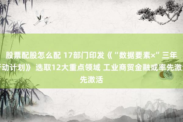 股票配股怎么配 17部门印发《“数据要素×”三年行动计划》 选取12大重点领域 工业商贸金融或率先激活
