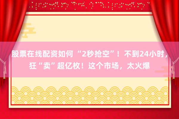 股票在线配资如何 “2秒抢空”！不到24小时，狂“卖”超亿枚！这个市场，太火爆