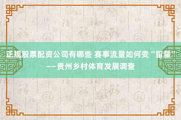 正规股票配资公司有哪些 赛事流量如何变“留量”——贵州乡村体育发展调查