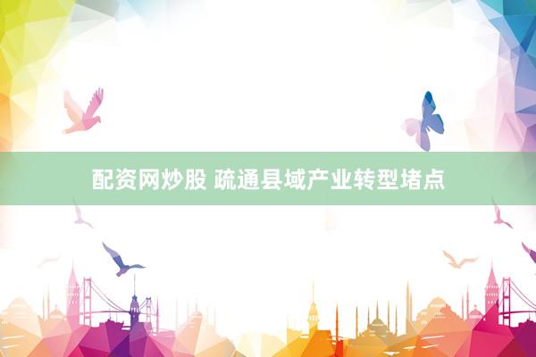 配资网炒股 疏通县域产业转型堵点