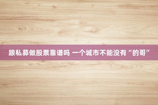 跟私募做股票靠谱吗 一个城市不能没有“的哥”