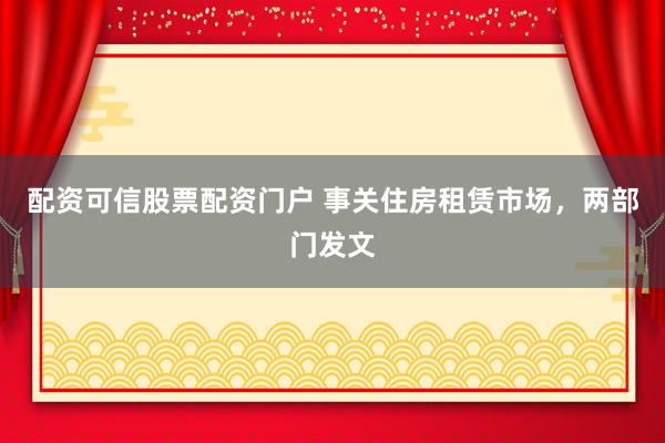 配资可信股票配资门户 事关住房租赁市场，两部门发文