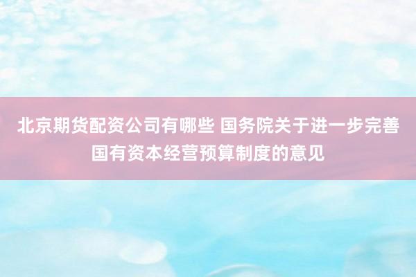 北京期货配资公司有哪些 国务院关于进一步完善国有资本经营预算制度的意见
