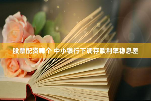 股票配资哪个 中小银行下调存款利率稳息差