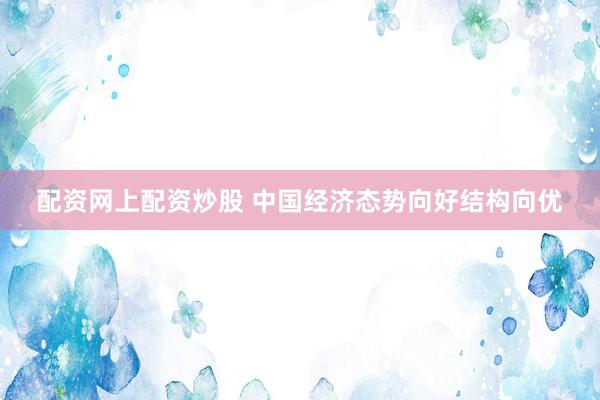 配资网上配资炒股 中国经济态势向好结构向优
