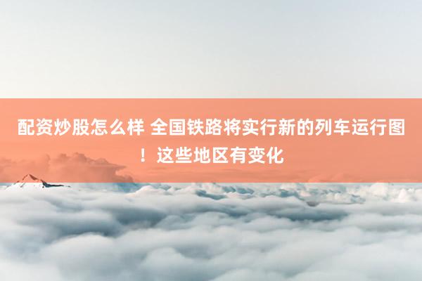 配资炒股怎么样 全国铁路将实行新的列车运行图！这些地区有变化