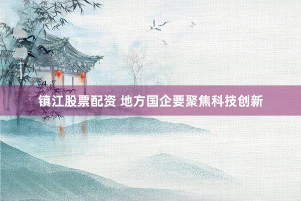 镇江股票配资 地方国企要聚焦科技创新